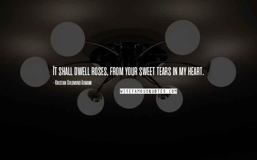Kristian Goldmund Aumann Quotes: It shall dwell roses, from your sweet tears in my heart.