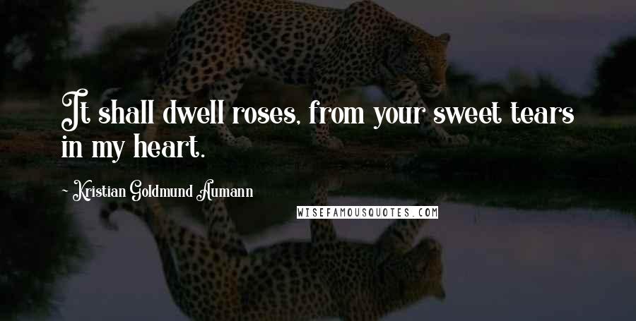 Kristian Goldmund Aumann Quotes: It shall dwell roses, from your sweet tears in my heart.