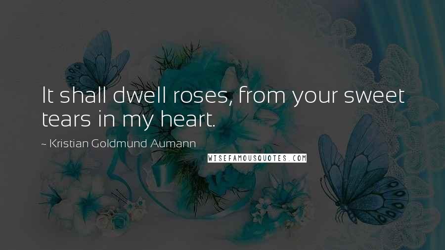 Kristian Goldmund Aumann Quotes: It shall dwell roses, from your sweet tears in my heart.