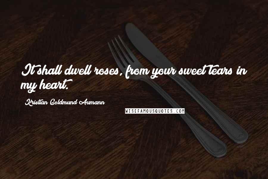 Kristian Goldmund Aumann Quotes: It shall dwell roses, from your sweet tears in my heart.