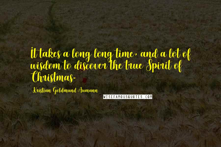 Kristian Goldmund Aumann Quotes: It takes a long long time, and a lot of wisdom to discover the true Spirit of Christmas.
