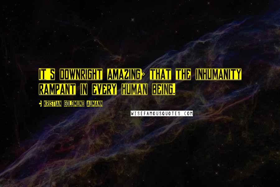 Kristian Goldmund Aumann Quotes: It's downright amazing; that the inhumanity rampant in every human being.