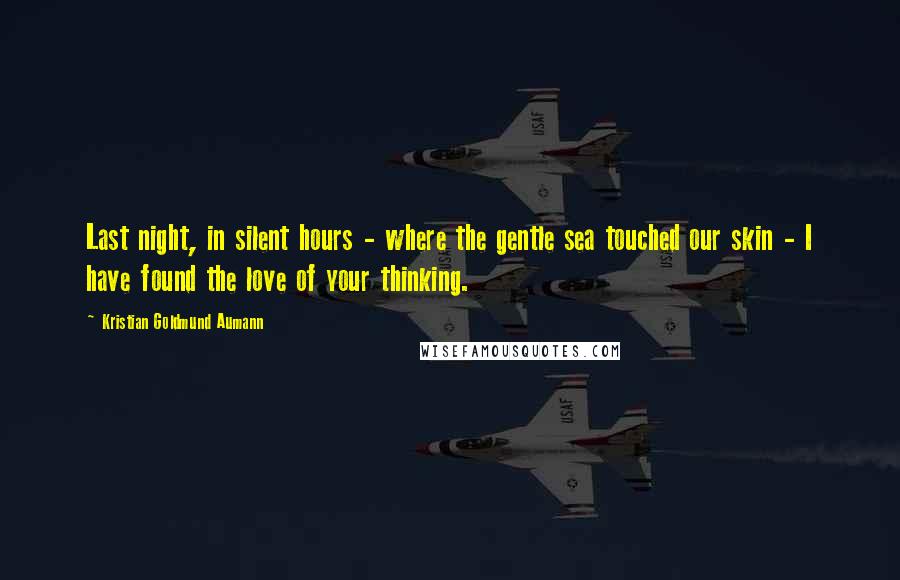 Kristian Goldmund Aumann Quotes: Last night, in silent hours - where the gentle sea touched our skin - I have found the love of your thinking.