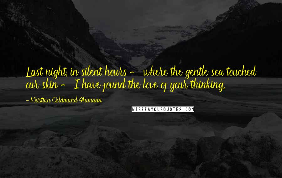 Kristian Goldmund Aumann Quotes: Last night, in silent hours - where the gentle sea touched our skin - I have found the love of your thinking.