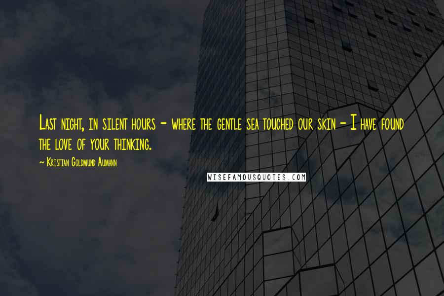 Kristian Goldmund Aumann Quotes: Last night, in silent hours - where the gentle sea touched our skin - I have found the love of your thinking.