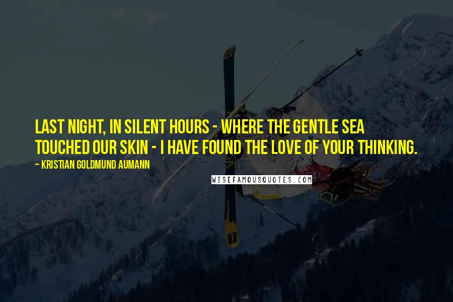 Kristian Goldmund Aumann Quotes: Last night, in silent hours - where the gentle sea touched our skin - I have found the love of your thinking.