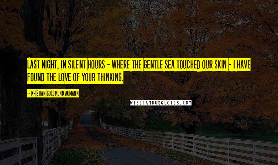 Kristian Goldmund Aumann Quotes: Last night, in silent hours - where the gentle sea touched our skin - I have found the love of your thinking.