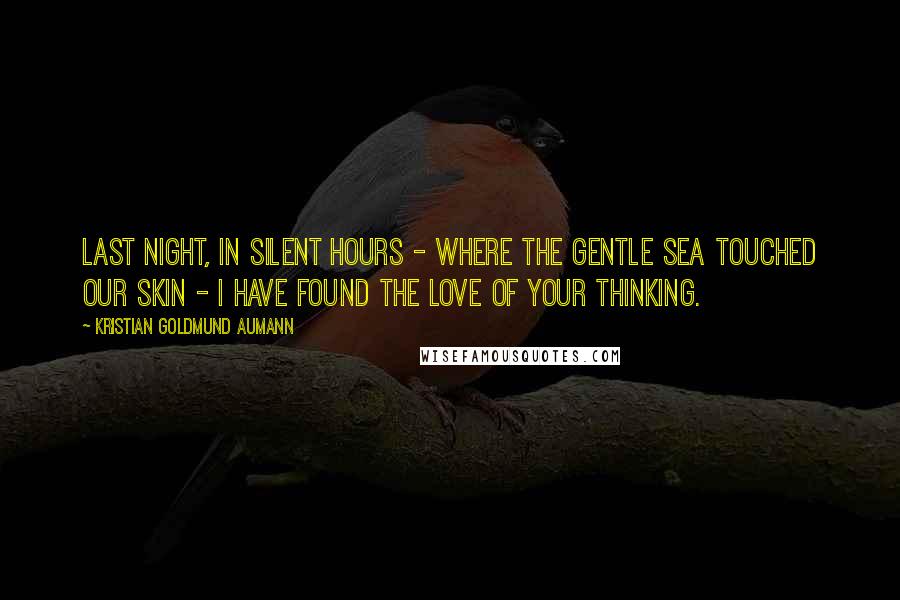 Kristian Goldmund Aumann Quotes: Last night, in silent hours - where the gentle sea touched our skin - I have found the love of your thinking.