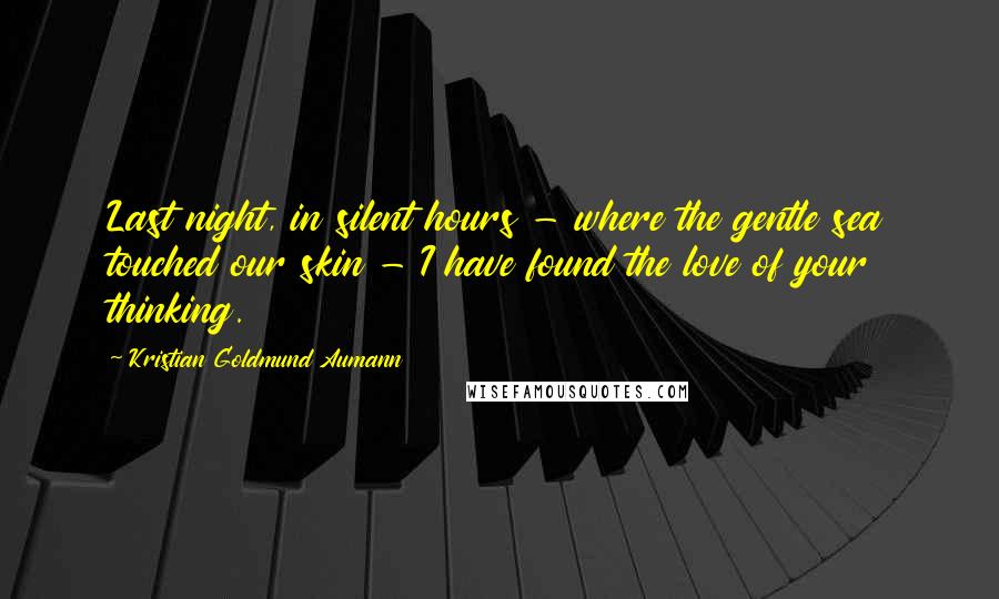 Kristian Goldmund Aumann Quotes: Last night, in silent hours - where the gentle sea touched our skin - I have found the love of your thinking.