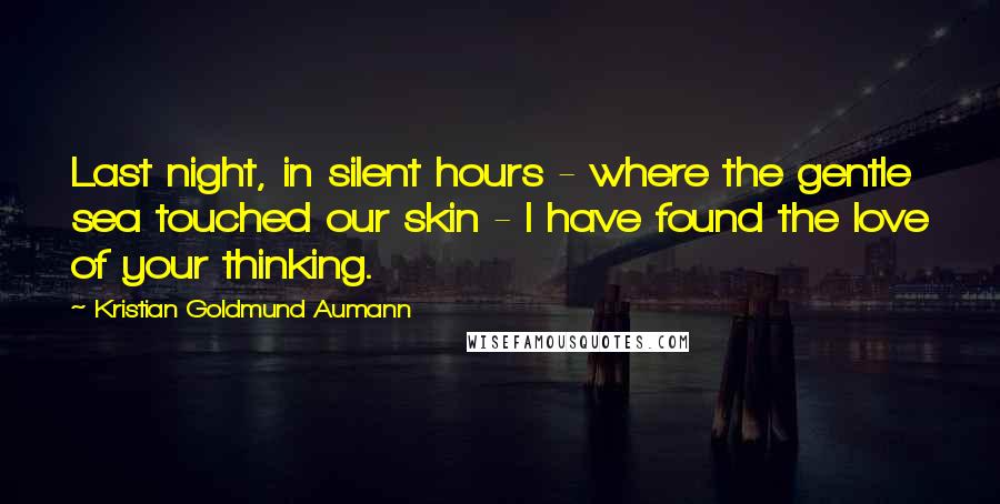 Kristian Goldmund Aumann Quotes: Last night, in silent hours - where the gentle sea touched our skin - I have found the love of your thinking.