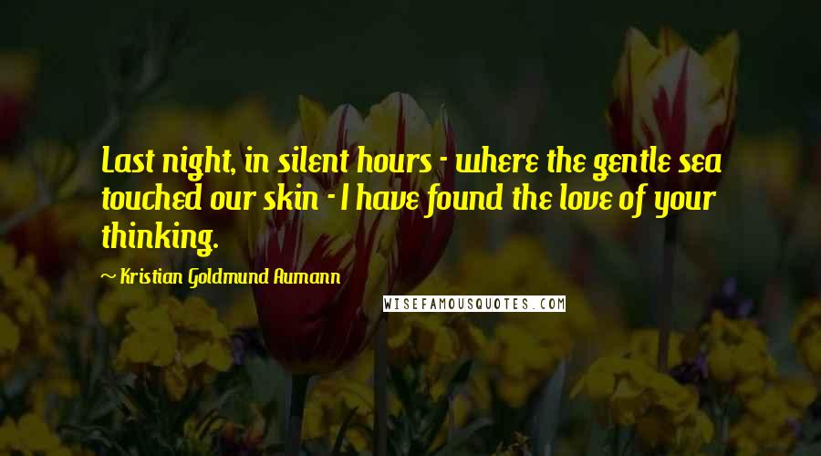 Kristian Goldmund Aumann Quotes: Last night, in silent hours - where the gentle sea touched our skin - I have found the love of your thinking.