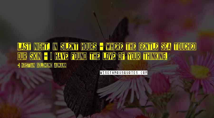 Kristian Goldmund Aumann Quotes: Last night, in silent hours - where the gentle sea touched our skin - I have found the love of your thinking.