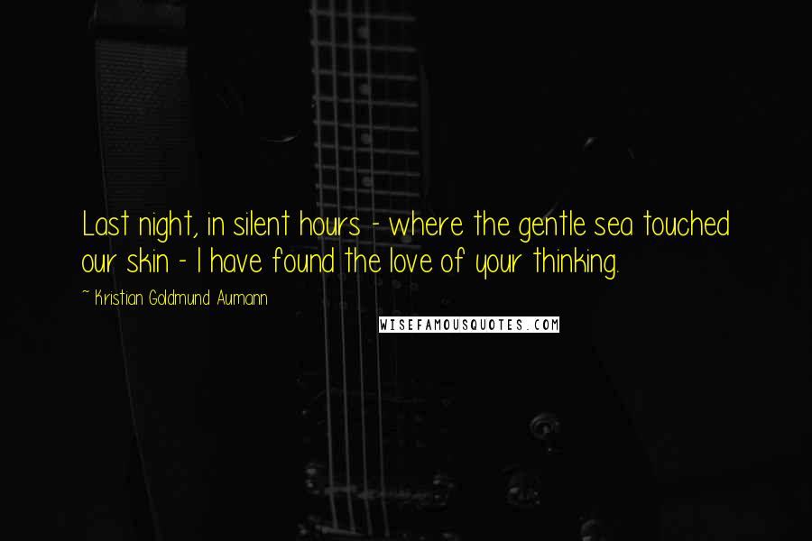 Kristian Goldmund Aumann Quotes: Last night, in silent hours - where the gentle sea touched our skin - I have found the love of your thinking.