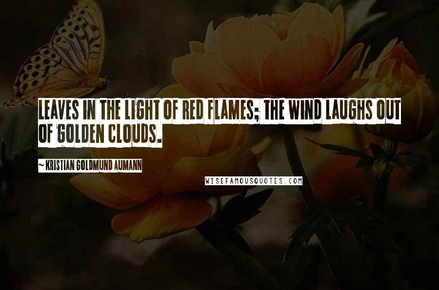 Kristian Goldmund Aumann Quotes: Leaves in the light of red flames; the wind laughs out of golden clouds.