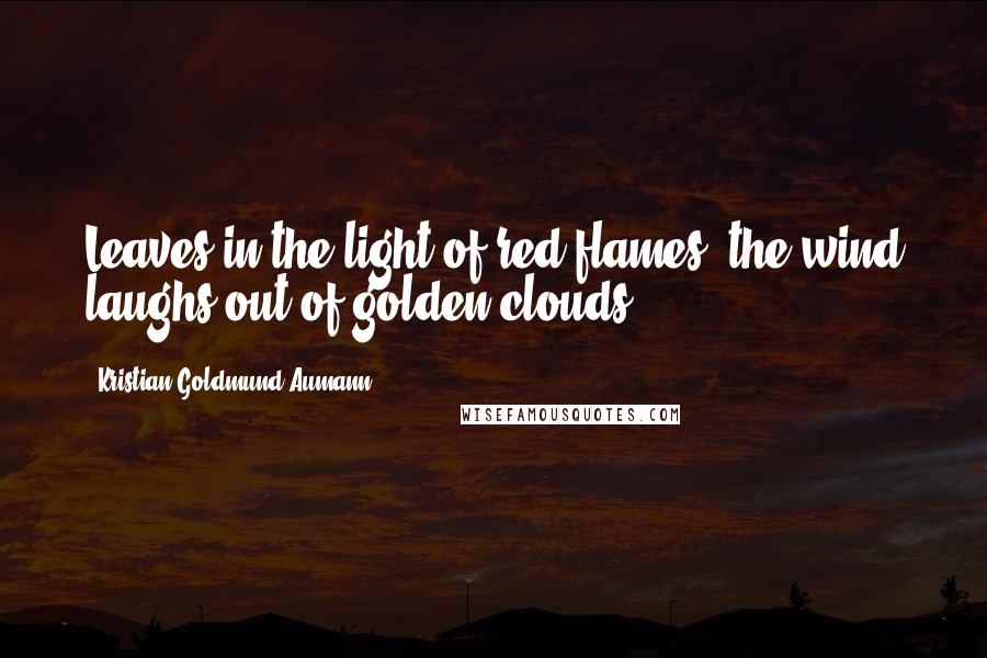 Kristian Goldmund Aumann Quotes: Leaves in the light of red flames; the wind laughs out of golden clouds.