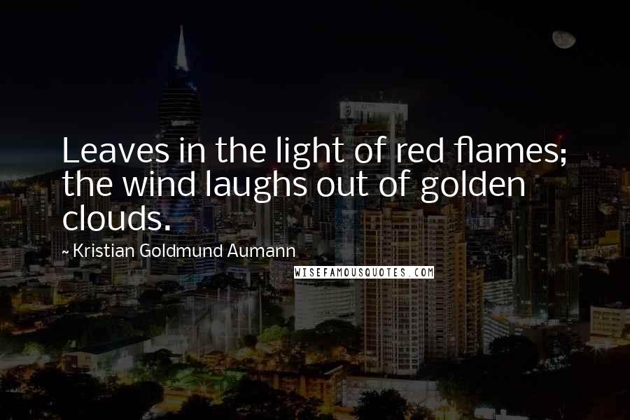 Kristian Goldmund Aumann Quotes: Leaves in the light of red flames; the wind laughs out of golden clouds.