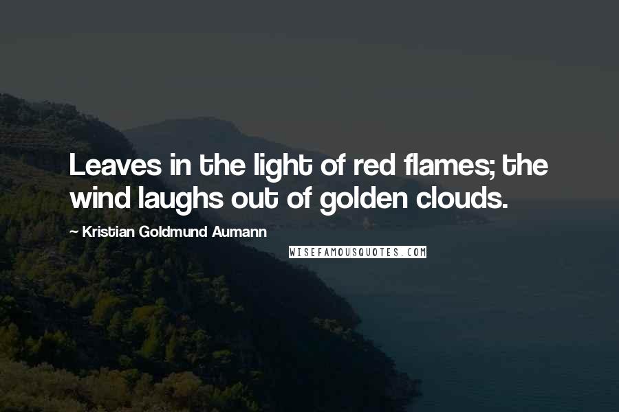 Kristian Goldmund Aumann Quotes: Leaves in the light of red flames; the wind laughs out of golden clouds.