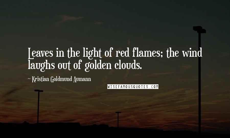 Kristian Goldmund Aumann Quotes: Leaves in the light of red flames; the wind laughs out of golden clouds.