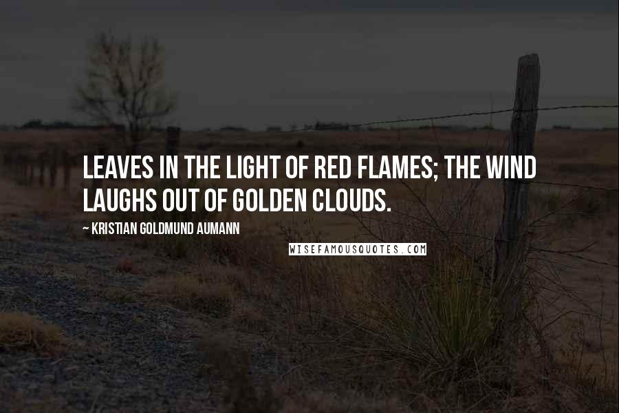 Kristian Goldmund Aumann Quotes: Leaves in the light of red flames; the wind laughs out of golden clouds.
