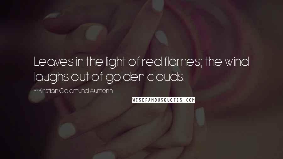 Kristian Goldmund Aumann Quotes: Leaves in the light of red flames; the wind laughs out of golden clouds.