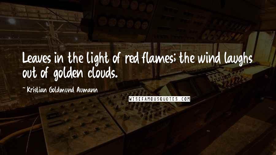 Kristian Goldmund Aumann Quotes: Leaves in the light of red flames; the wind laughs out of golden clouds.