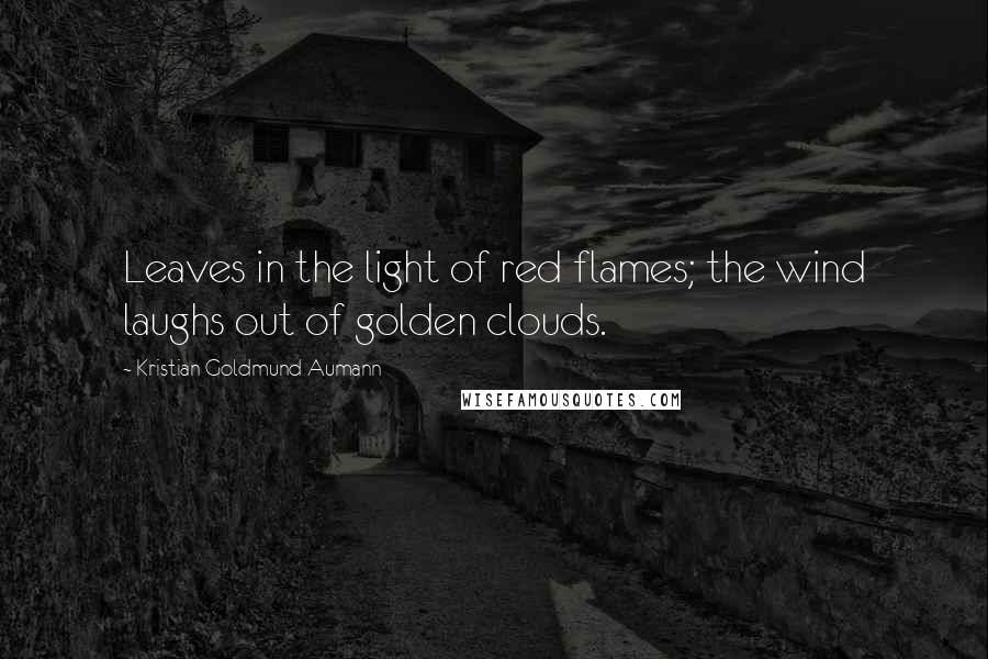 Kristian Goldmund Aumann Quotes: Leaves in the light of red flames; the wind laughs out of golden clouds.