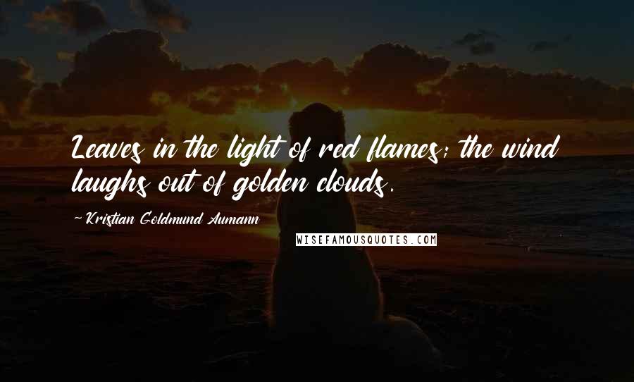 Kristian Goldmund Aumann Quotes: Leaves in the light of red flames; the wind laughs out of golden clouds.