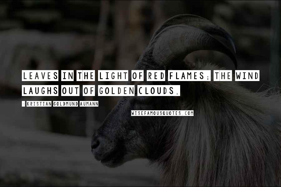 Kristian Goldmund Aumann Quotes: Leaves in the light of red flames; the wind laughs out of golden clouds.