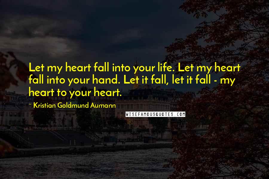 Kristian Goldmund Aumann Quotes: Let my heart fall into your life. Let my heart fall into your hand. Let it fall, let it fall - my heart to your heart.