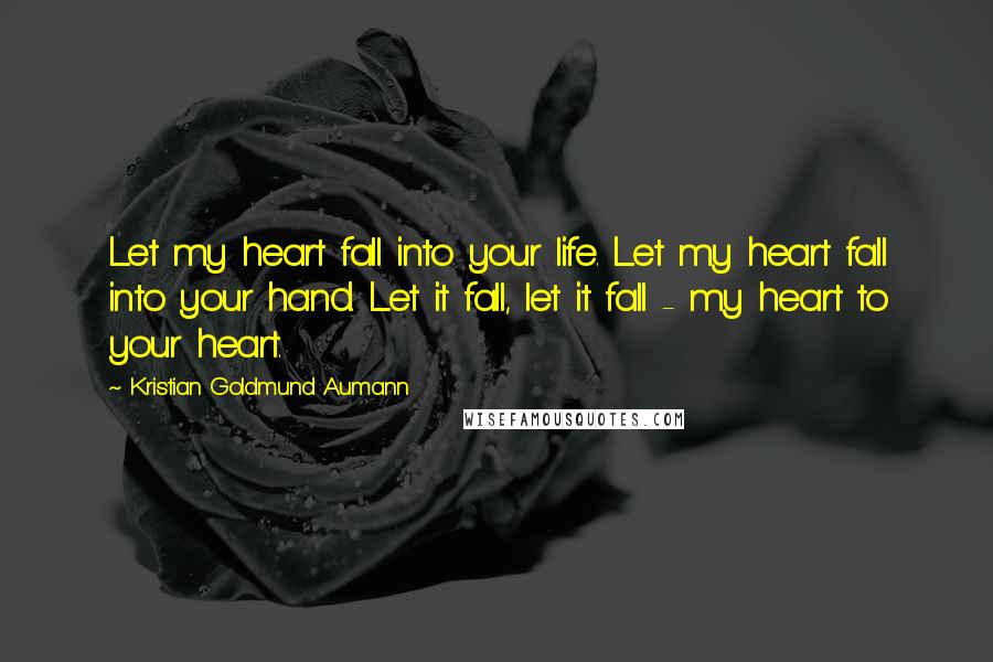 Kristian Goldmund Aumann Quotes: Let my heart fall into your life. Let my heart fall into your hand. Let it fall, let it fall - my heart to your heart.