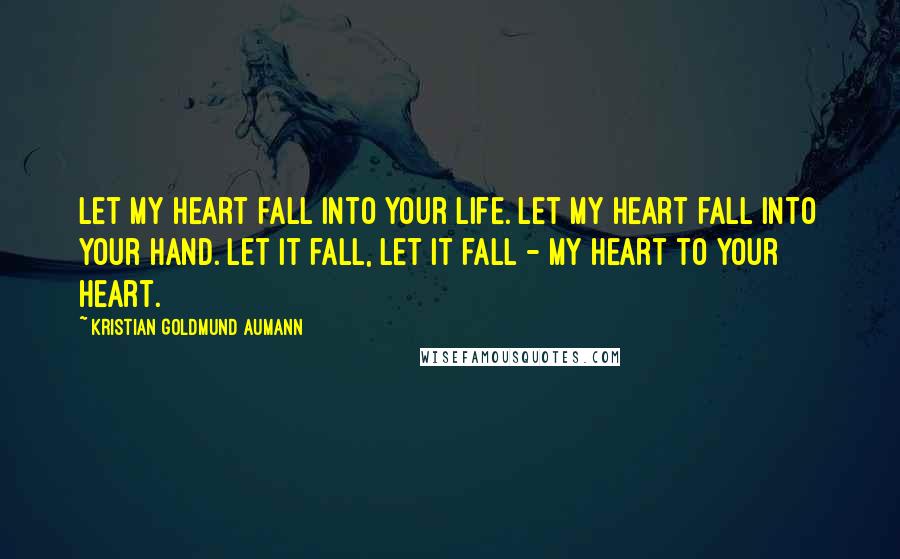 Kristian Goldmund Aumann Quotes: Let my heart fall into your life. Let my heart fall into your hand. Let it fall, let it fall - my heart to your heart.