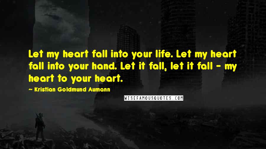 Kristian Goldmund Aumann Quotes: Let my heart fall into your life. Let my heart fall into your hand. Let it fall, let it fall - my heart to your heart.