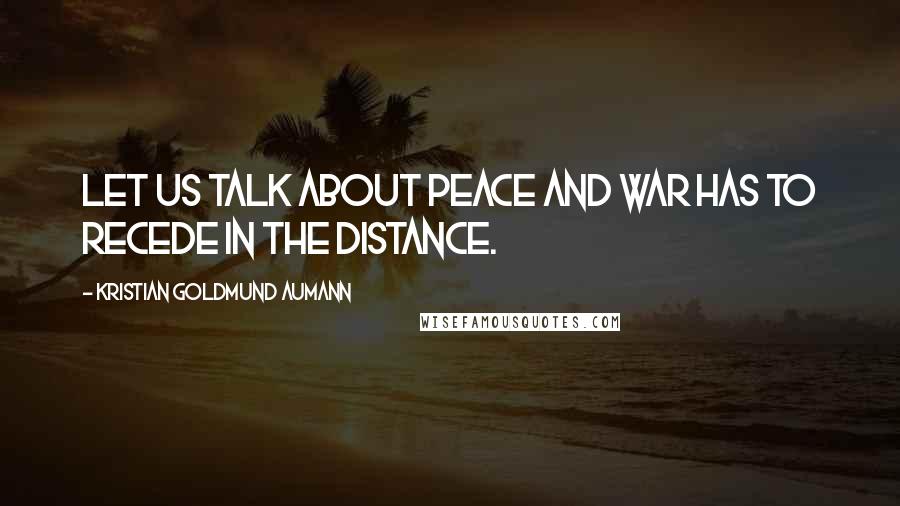 Kristian Goldmund Aumann Quotes: Let us talk about peace and war has to recede in the distance.