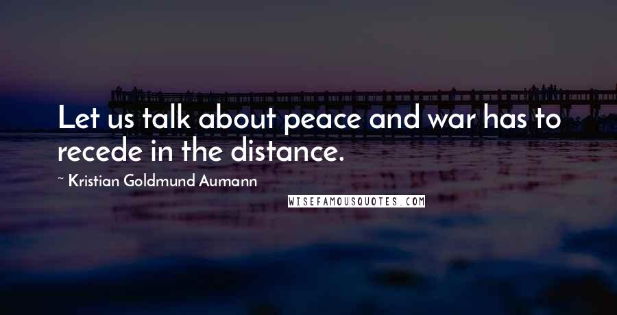 Kristian Goldmund Aumann Quotes: Let us talk about peace and war has to recede in the distance.