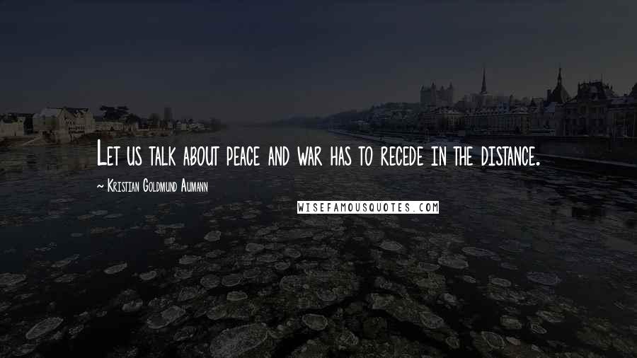 Kristian Goldmund Aumann Quotes: Let us talk about peace and war has to recede in the distance.