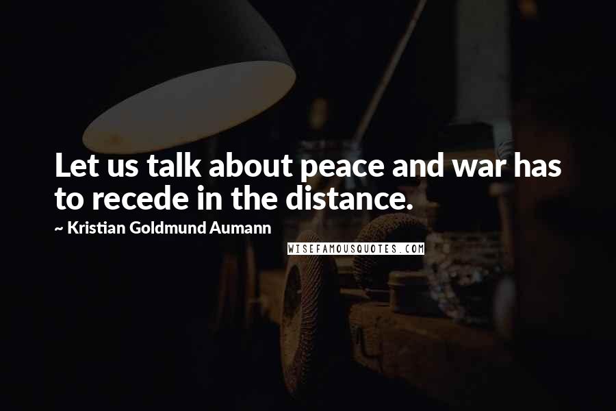Kristian Goldmund Aumann Quotes: Let us talk about peace and war has to recede in the distance.