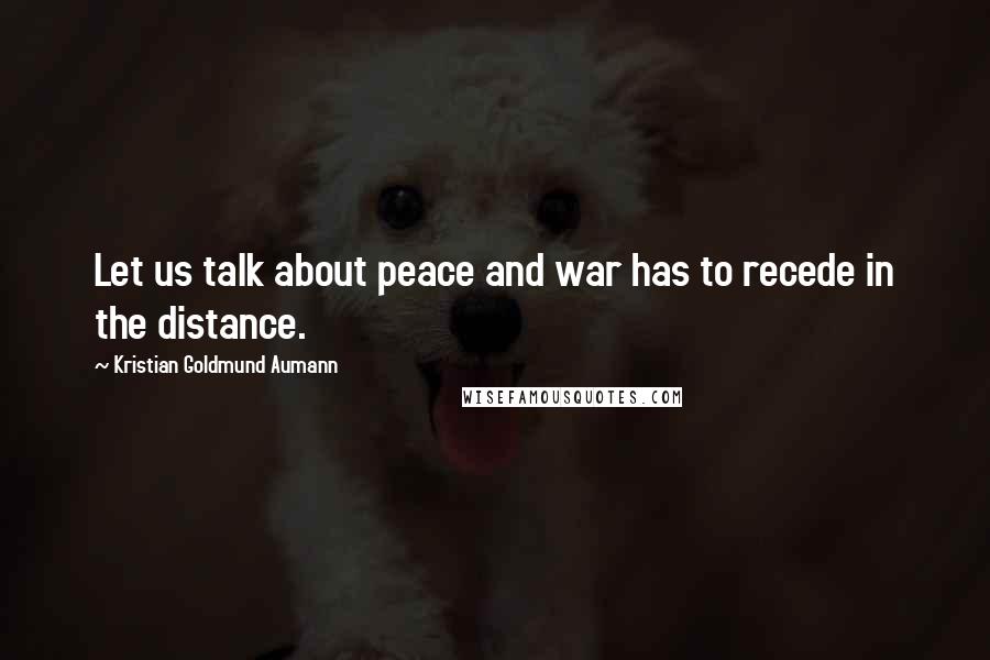 Kristian Goldmund Aumann Quotes: Let us talk about peace and war has to recede in the distance.