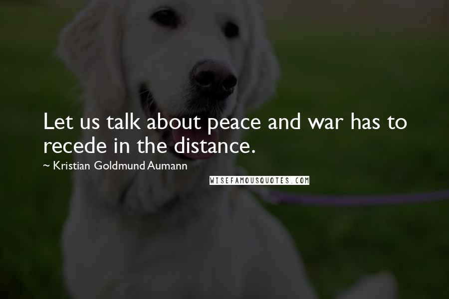 Kristian Goldmund Aumann Quotes: Let us talk about peace and war has to recede in the distance.