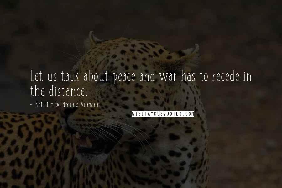 Kristian Goldmund Aumann Quotes: Let us talk about peace and war has to recede in the distance.