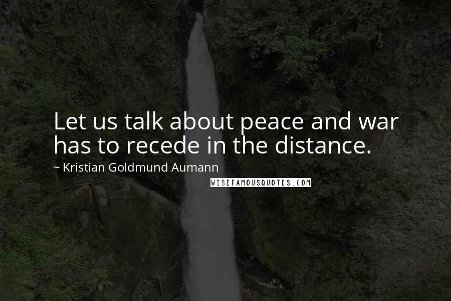 Kristian Goldmund Aumann Quotes: Let us talk about peace and war has to recede in the distance.