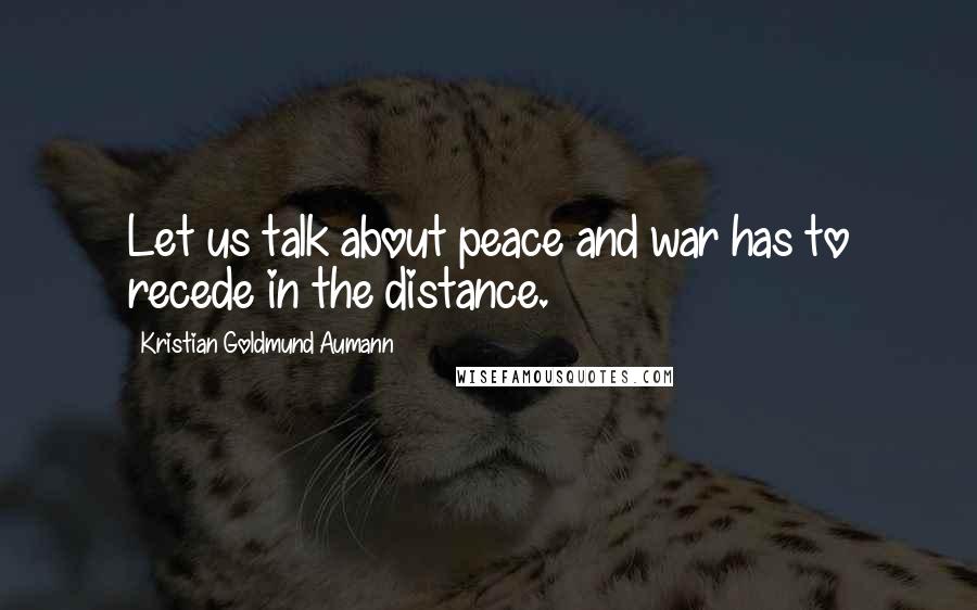 Kristian Goldmund Aumann Quotes: Let us talk about peace and war has to recede in the distance.
