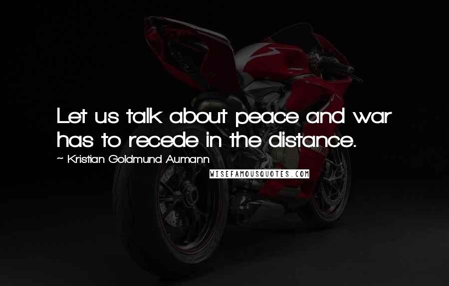 Kristian Goldmund Aumann Quotes: Let us talk about peace and war has to recede in the distance.