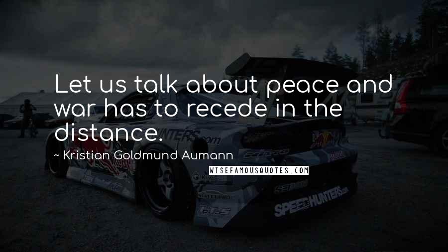 Kristian Goldmund Aumann Quotes: Let us talk about peace and war has to recede in the distance.