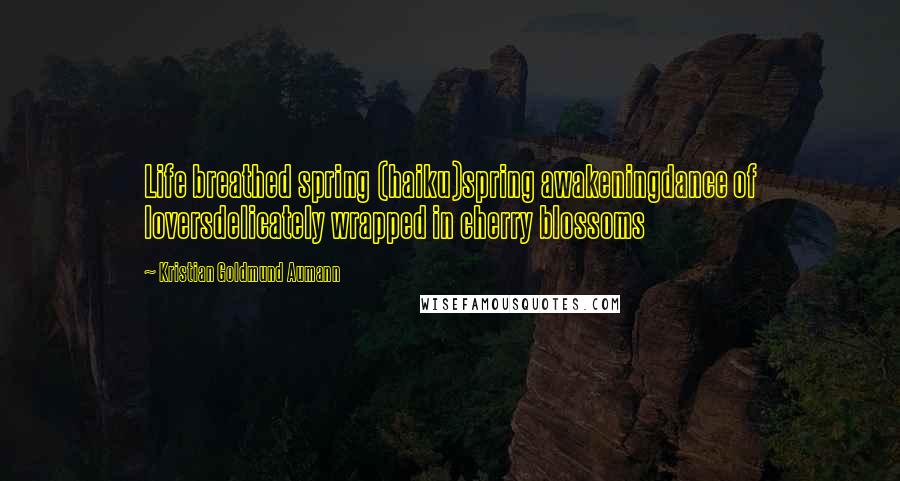 Kristian Goldmund Aumann Quotes: Life breathed spring (haiku)spring awakeningdance of loversdelicately wrapped in cherry blossoms