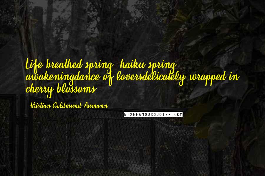 Kristian Goldmund Aumann Quotes: Life breathed spring (haiku)spring awakeningdance of loversdelicately wrapped in cherry blossoms