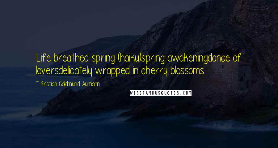 Kristian Goldmund Aumann Quotes: Life breathed spring (haiku)spring awakeningdance of loversdelicately wrapped in cherry blossoms