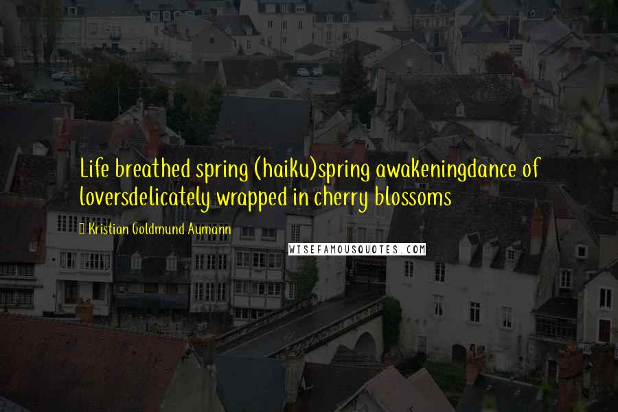 Kristian Goldmund Aumann Quotes: Life breathed spring (haiku)spring awakeningdance of loversdelicately wrapped in cherry blossoms