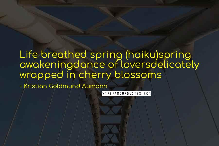 Kristian Goldmund Aumann Quotes: Life breathed spring (haiku)spring awakeningdance of loversdelicately wrapped in cherry blossoms