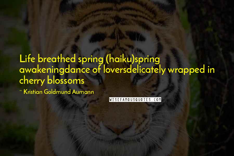 Kristian Goldmund Aumann Quotes: Life breathed spring (haiku)spring awakeningdance of loversdelicately wrapped in cherry blossoms