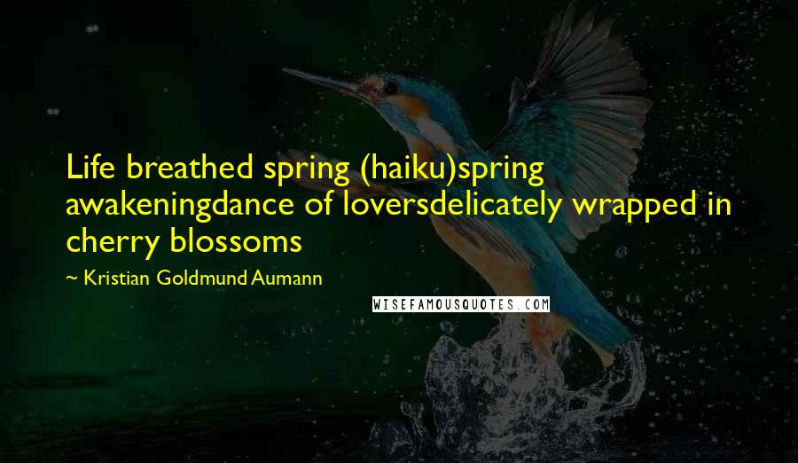 Kristian Goldmund Aumann Quotes: Life breathed spring (haiku)spring awakeningdance of loversdelicately wrapped in cherry blossoms